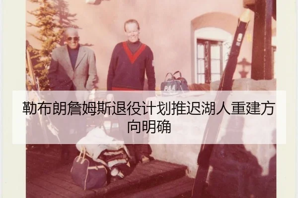 勒布朗詹姆斯退役计划推迟湖人重建方向明确