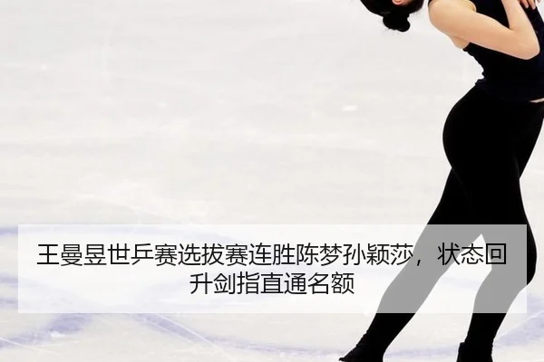 王曼昱世乒赛选拔赛连胜陈梦孙颖莎，状态回升剑指直通名额