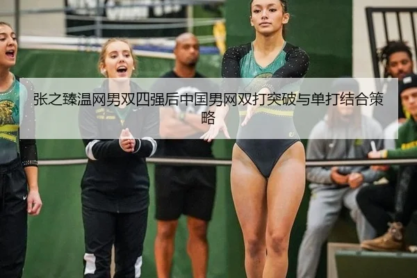 张之臻温网男双四强后中国男网双打突破与单打结合策略