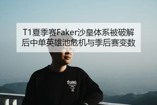 T1夏季赛Faker沙皇体系被破解后中单英雄池危机与季后赛变数