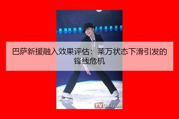 巴萨新援融入效果评估：莱万状态下滑引发的锋线危机