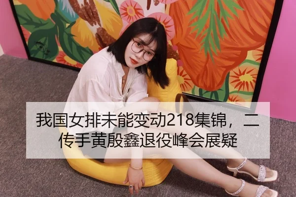 我国女排未能变动218集锦，二传手黄殷鑫退役峰会展疑（hth）